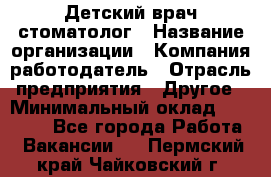 Детский врач-стоматолог › Название организации ­ Компания-работодатель › Отрасль предприятия ­ Другое › Минимальный оклад ­ 60 000 - Все города Работа » Вакансии   . Пермский край,Чайковский г.